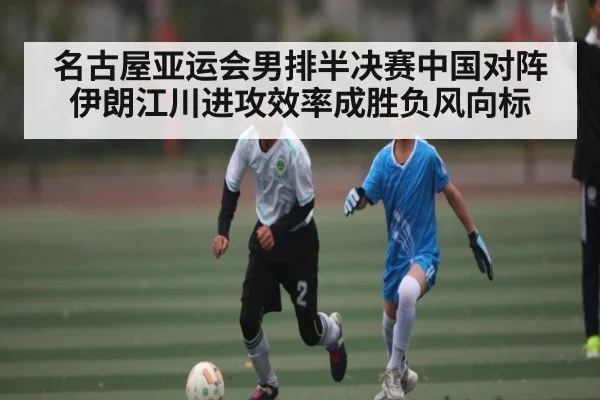 名古屋亚运会男排半决赛中国对阵伊朗江川进攻效率成胜负风向标